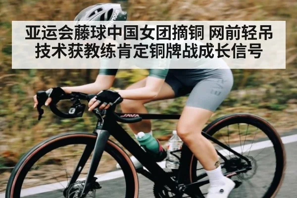 亚运会藤球中国女团摘铜 网前轻吊技术获教练肯定铜牌战成长信号 | pg